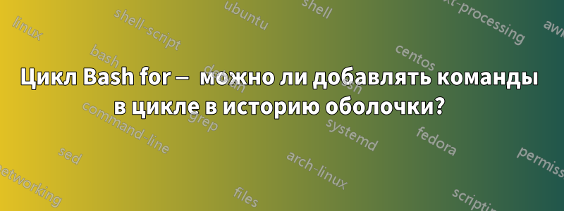 Цикл Bash for — можно ли добавлять команды в цикле в историю оболочки?