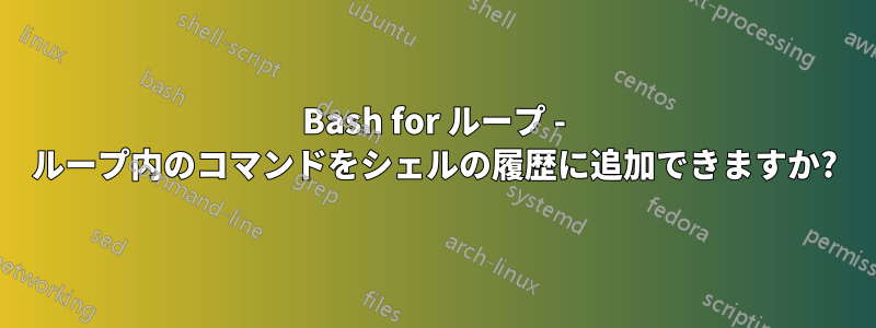 Bash for ループ - ループ内のコマンドをシェルの履歴に追加できますか?