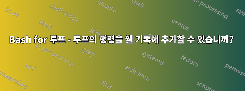Bash for 루프 - 루프의 명령을 쉘 기록에 추가할 수 있습니까?
