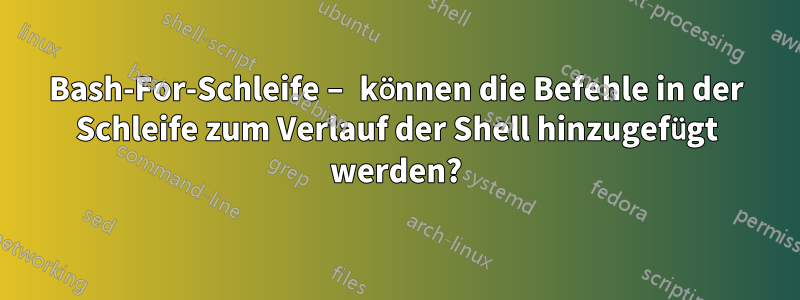 Bash-For-Schleife – können die Befehle in der Schleife zum Verlauf der Shell hinzugefügt werden?