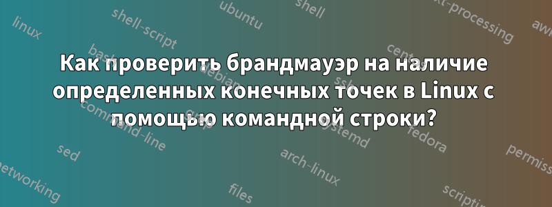 Как проверить брандмауэр на наличие определенных конечных точек в Linux с помощью командной строки?