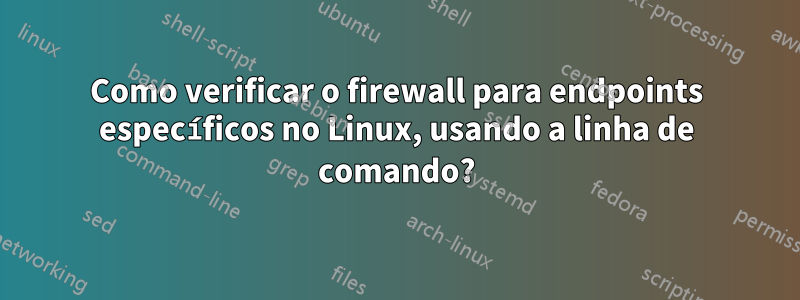 Como verificar o firewall para endpoints específicos no Linux, usando a linha de comando?