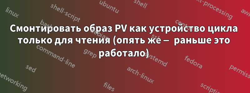 Смонтировать образ PV как устройство цикла только для чтения (опять же — раньше это работало)