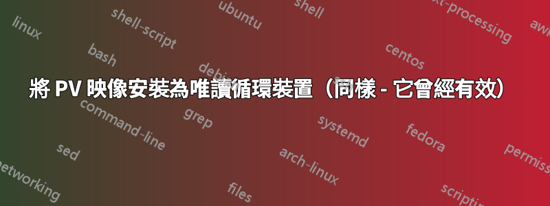 將 PV 映像安裝為唯讀循環裝置（同樣 - 它曾經有效）