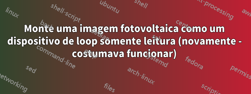 Monte uma imagem fotovoltaica como um dispositivo de loop somente leitura (novamente - costumava funcionar)