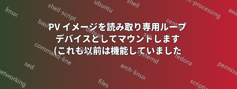 PV イメージを読み取り専用ループ デバイスとしてマウントします (これも以前は機能していました)