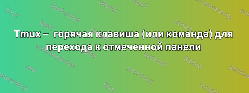 Tmux — горячая клавиша (или команда) для перехода к отмеченной панели