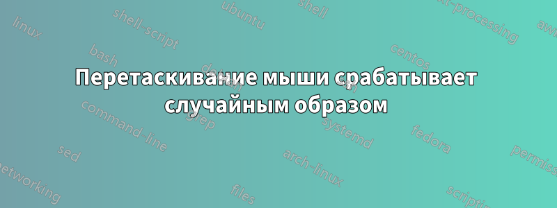 Перетаскивание мыши срабатывает случайным образом