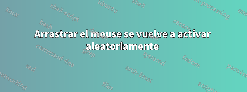 Arrastrar el mouse se vuelve a activar aleatoriamente