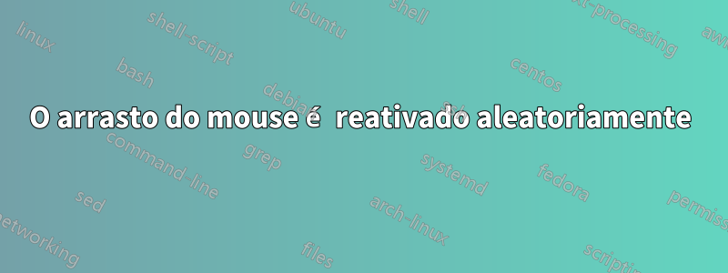 O arrasto do mouse é reativado aleatoriamente