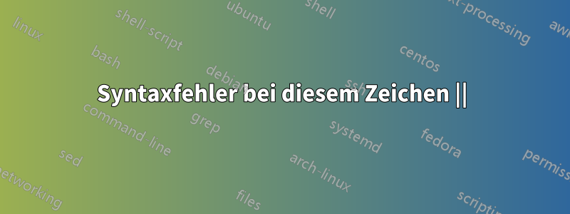 Syntaxfehler bei diesem Zeichen ||