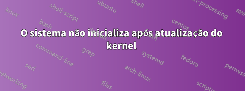 O sistema não inicializa após atualização do kernel