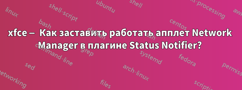 xfce — Как заставить работать апплет Network Manager в плагине Status Notifier?