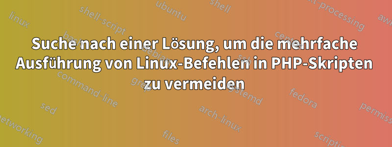 Suche nach einer Lösung, um die mehrfache Ausführung von Linux-Befehlen in PHP-Skripten zu vermeiden