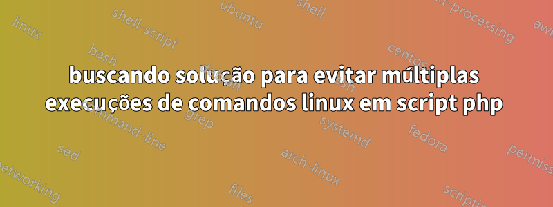 buscando solução para evitar múltiplas execuções de comandos linux em script php