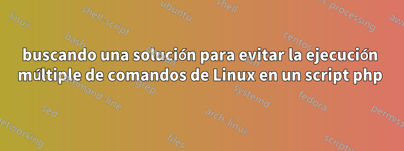 buscando una solución para evitar la ejecución múltiple de comandos de Linux en un script php