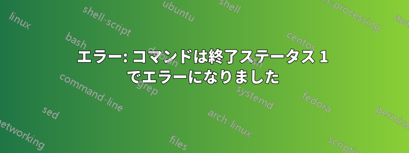 エラー: コマンドは終了ステータス 1 でエラーになりました