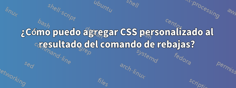 ¿Cómo puedo agregar CSS personalizado al resultado del comando de rebajas?