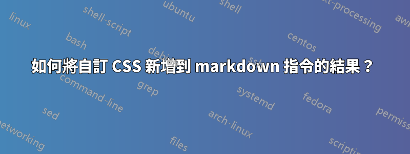 如何將自訂 CSS 新增到 markdown 指令的結果？