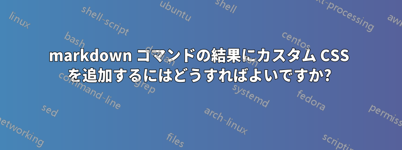 markdown コマンドの結果にカスタム CSS を追加するにはどうすればよいですか?