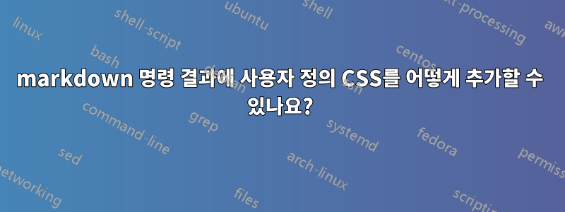 markdown 명령 결과에 사용자 정의 CSS를 어떻게 추가할 수 있나요?