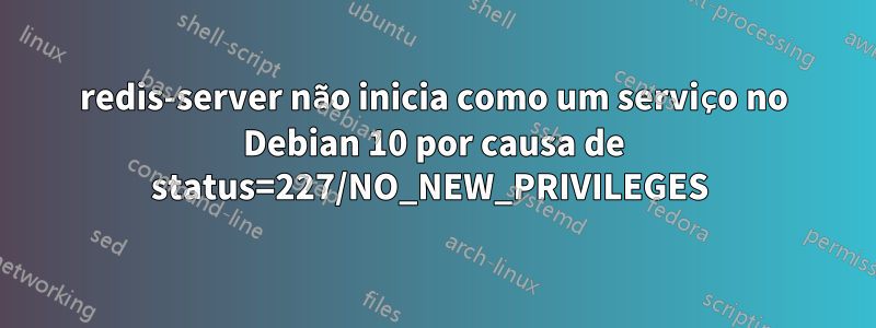 redis-server não inicia como um serviço no Debian 10 por causa de status=227/NO_NEW_PRIVILEGES 