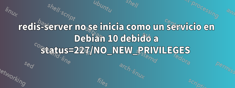 redis-server no se inicia como un servicio en Debian 10 debido a status=227/NO_NEW_PRIVILEGES 
