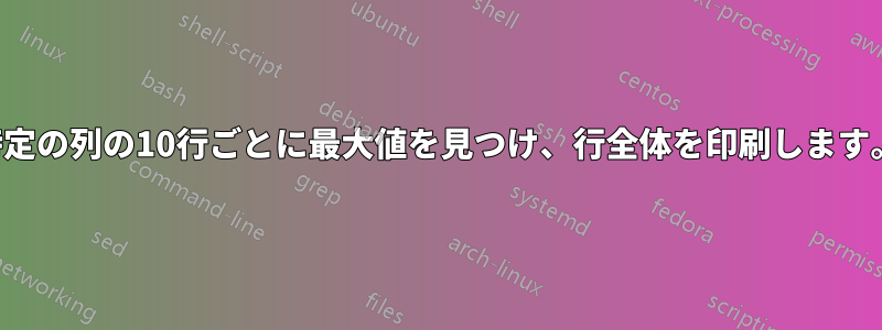特定の列の10行ごとに最大値を見つけ、行全体を印刷します。