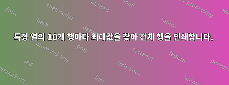 특정 열의 10개 행마다 최대값을 찾아 전체 행을 인쇄합니다.