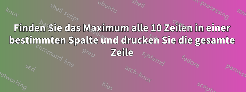 Finden Sie das Maximum alle 10 Zeilen in einer bestimmten Spalte und drucken Sie die gesamte Zeile