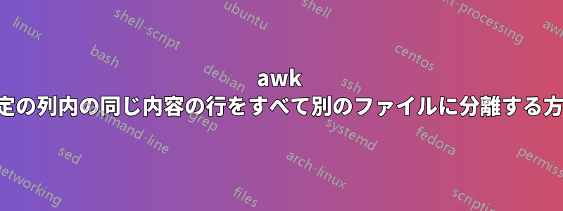 awk 特定の列内の同じ内容の行をすべて別のファイルに分離する方法