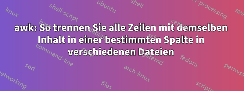 awk: So trennen Sie alle Zeilen mit demselben Inhalt in einer bestimmten Spalte in verschiedenen Dateien