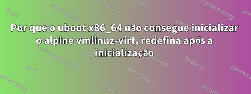 Por que o uboot x86_64 não consegue inicializar o alpine vmlinuz-virt, redefina após a inicialização