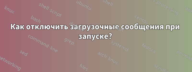 Как отключить загрузочные сообщения при запуске?