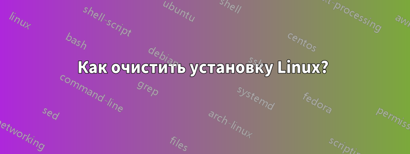 Как очистить установку Linux?