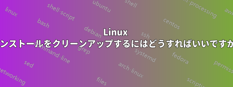 Linux インストールをクリーンアップするにはどうすればいいですか?