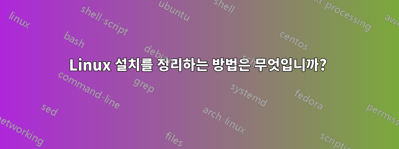 Linux 설치를 정리하는 방법은 무엇입니까?