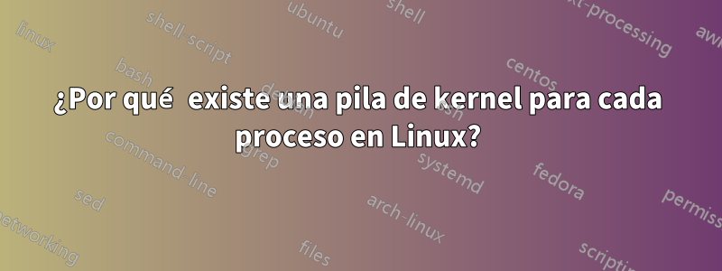 ¿Por qué existe una pila de kernel para cada proceso en Linux?
