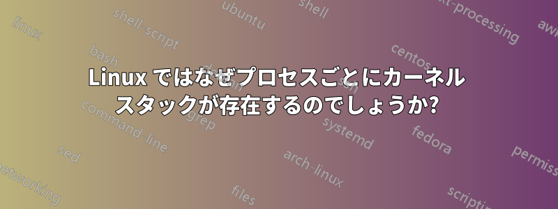Linux ではなぜプロセスごとにカーネル スタックが存在するのでしょうか?
