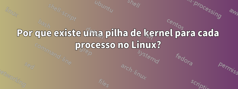 Por que existe uma pilha de kernel para cada processo no Linux?