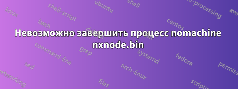 Невозможно завершить процесс nomachine nxnode.bin