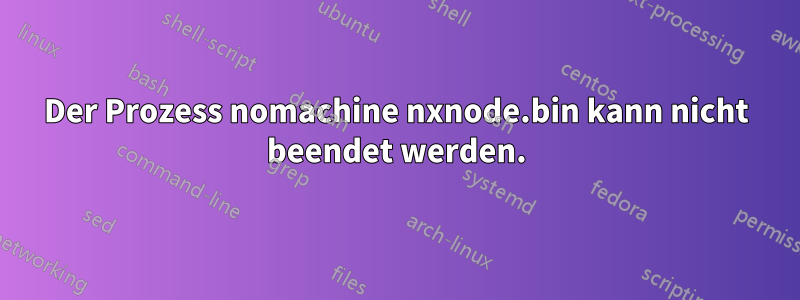 Der Prozess nomachine nxnode.bin kann nicht beendet werden.