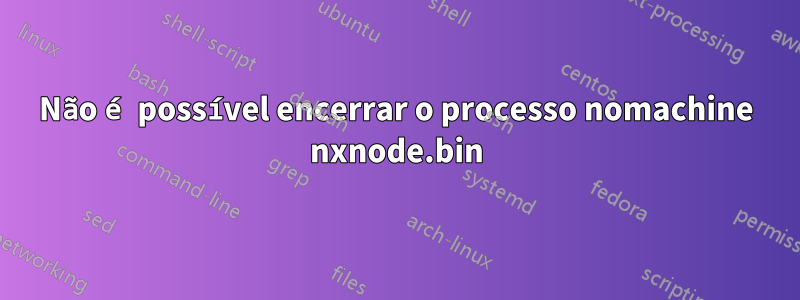 Não é possível encerrar o processo nomachine nxnode.bin