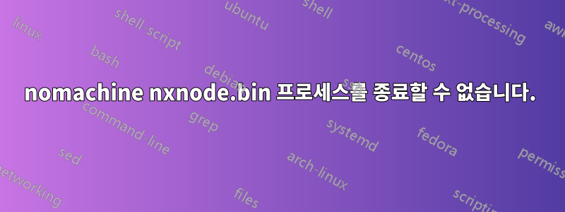 nomachine nxnode.bin 프로세스를 종료할 수 없습니다.