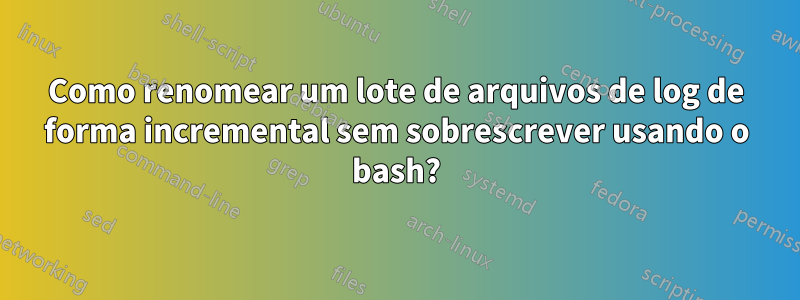 Como renomear um lote de arquivos de log de forma incremental sem sobrescrever usando o bash?