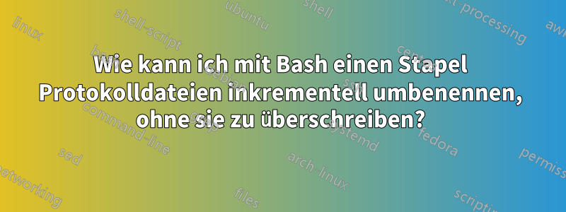 Wie kann ich mit Bash einen Stapel Protokolldateien inkrementell umbenennen, ohne sie zu überschreiben?