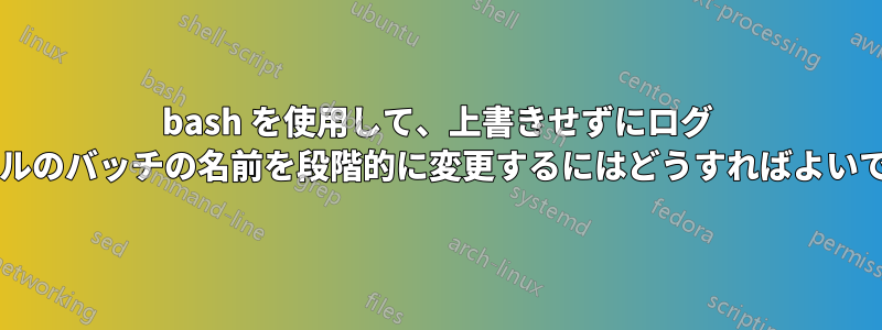 bash を使用して、上書きせずにログ ファイルのバッチの名前を段階的に変更するにはどうすればよいですか?