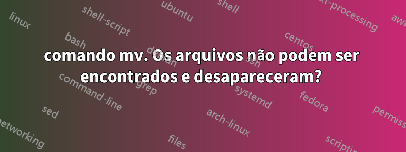comando mv. Os arquivos não podem ser encontrados e desapareceram?
