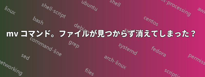 mv コマンド。ファイルが見つからず消えてしまった？