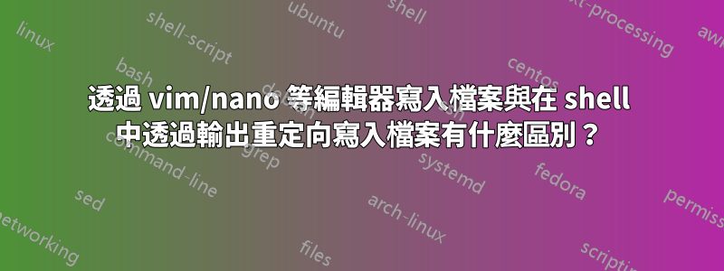 透過 vim/nano 等編輯器寫入檔案與在 shell 中透過輸出重定向寫入檔案有什麼區別？